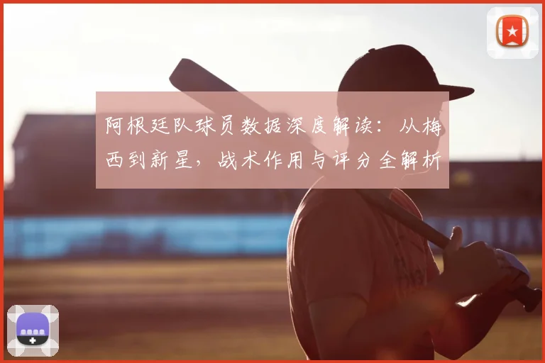 阿根廷队球员数据深度解读:从梅西到新星,战术作用与评分全解析