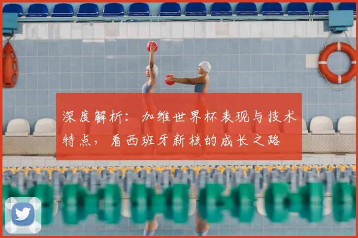 深度解析:加维世界杯表现与技术特点,看西班牙新核的成长之路