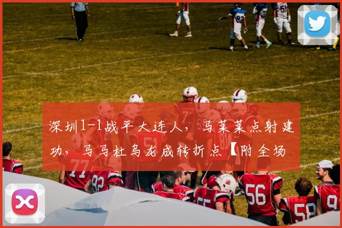 深圳1-1战平大连人，马莱莱点射建功，马马杜乌龙成转折点【附全场回顾】