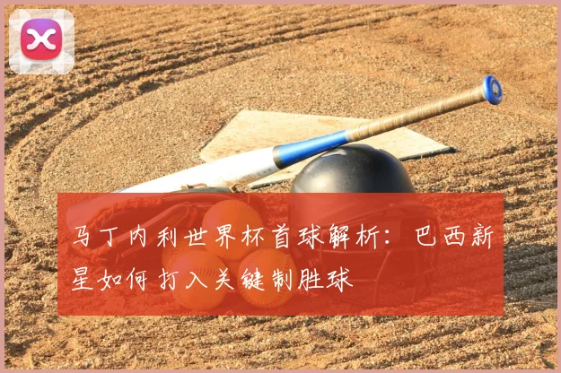 马丁内利世界杯首球解析：巴西新星如何打入关键制胜球