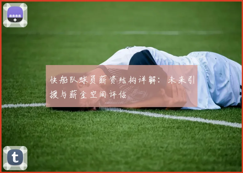 快船队球员薪资结构详解：未来引援与薪金空间评估