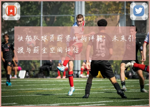 快船队球员薪资结构详解:未来引援与薪金空间评估