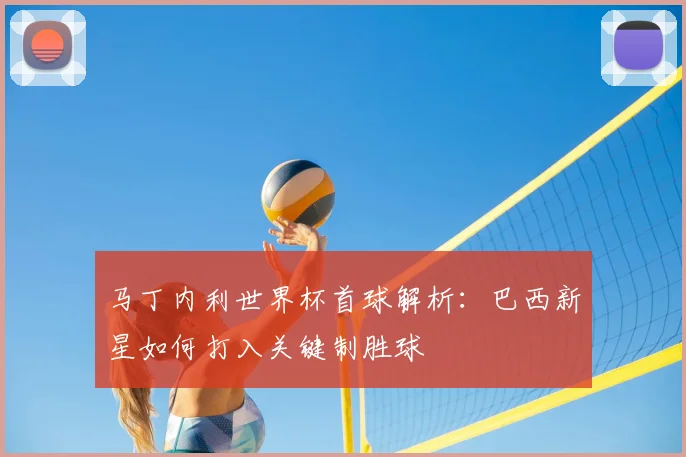 马丁内利世界杯首球解析：巴西新星如何打入关键制胜球