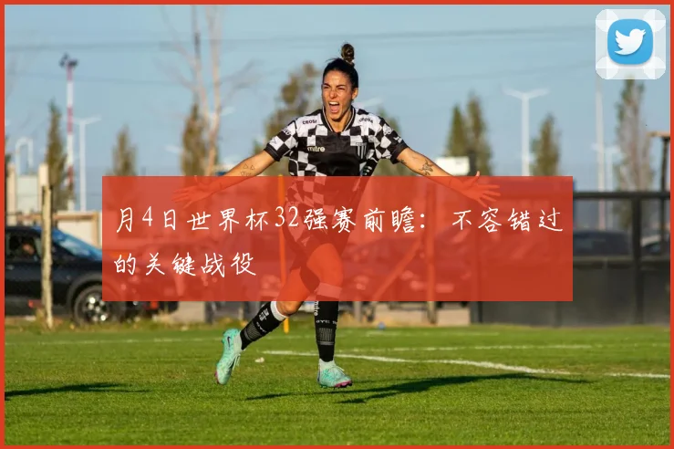 月4日世界杯32强赛前瞻：不容错过的关键战役