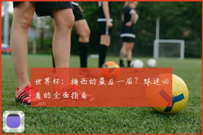 世界杯：梅西的最后一届？球迷必看的全面指南